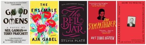 Neil Gaiman & Terry Pratchett's Good Omens; Aja Gabel's The Ensemble; Sylvia Plath's The Bell Jar; Viet Thanh Nguyen's The Sympathizer; Alexander Chee's How to Write an Autobiographical Novel